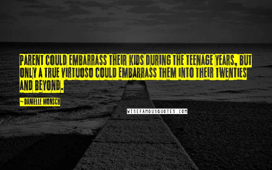 Danielle Monsch Quotes: Parent could embarrass their kids during the teenage years, but only a true virtuoso could embarrass them into their twenties and beyond.