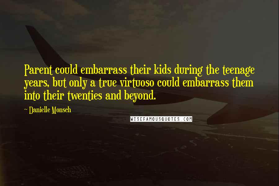 Danielle Monsch Quotes: Parent could embarrass their kids during the teenage years, but only a true virtuoso could embarrass them into their twenties and beyond.