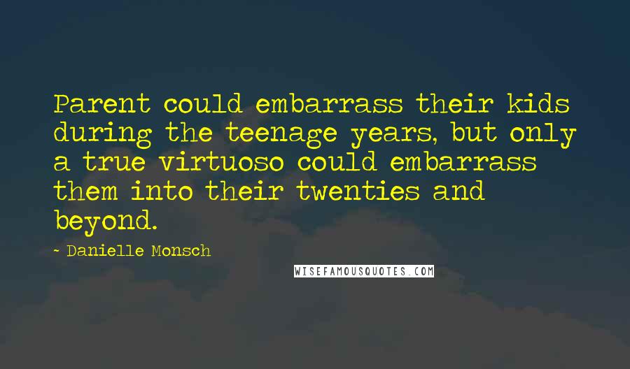 Danielle Monsch Quotes: Parent could embarrass their kids during the teenage years, but only a true virtuoso could embarrass them into their twenties and beyond.