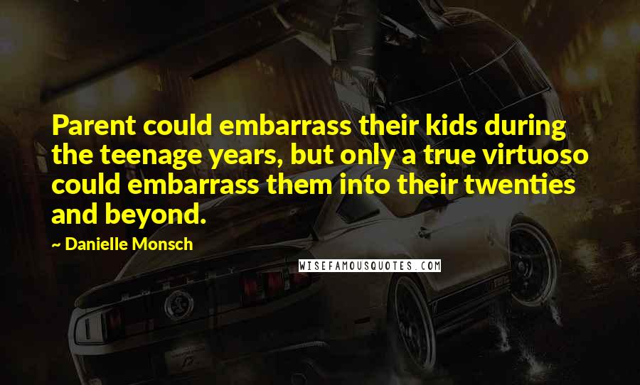 Danielle Monsch Quotes: Parent could embarrass their kids during the teenage years, but only a true virtuoso could embarrass them into their twenties and beyond.