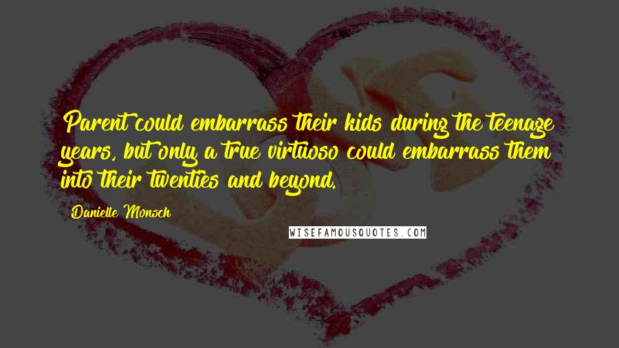 Danielle Monsch Quotes: Parent could embarrass their kids during the teenage years, but only a true virtuoso could embarrass them into their twenties and beyond.
