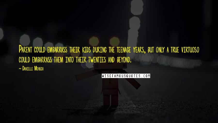 Danielle Monsch Quotes: Parent could embarrass their kids during the teenage years, but only a true virtuoso could embarrass them into their twenties and beyond.