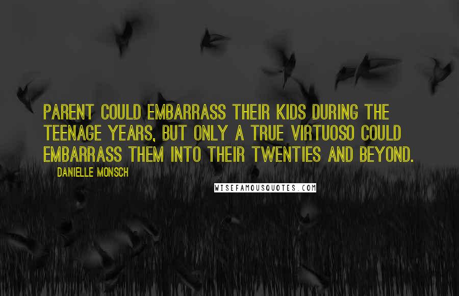 Danielle Monsch Quotes: Parent could embarrass their kids during the teenage years, but only a true virtuoso could embarrass them into their twenties and beyond.