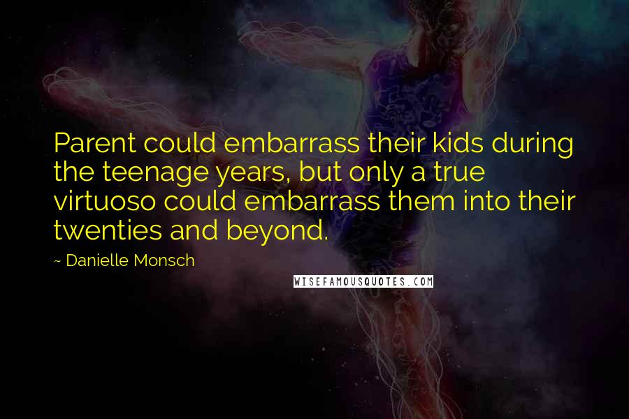 Danielle Monsch Quotes: Parent could embarrass their kids during the teenage years, but only a true virtuoso could embarrass them into their twenties and beyond.