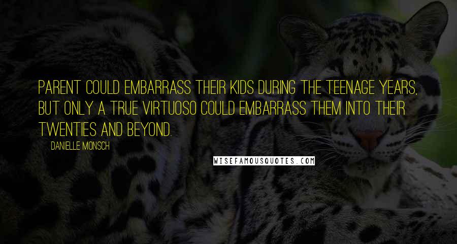 Danielle Monsch Quotes: Parent could embarrass their kids during the teenage years, but only a true virtuoso could embarrass them into their twenties and beyond.