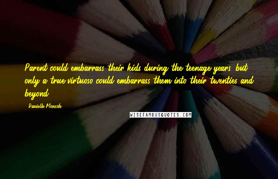 Danielle Monsch Quotes: Parent could embarrass their kids during the teenage years, but only a true virtuoso could embarrass them into their twenties and beyond.