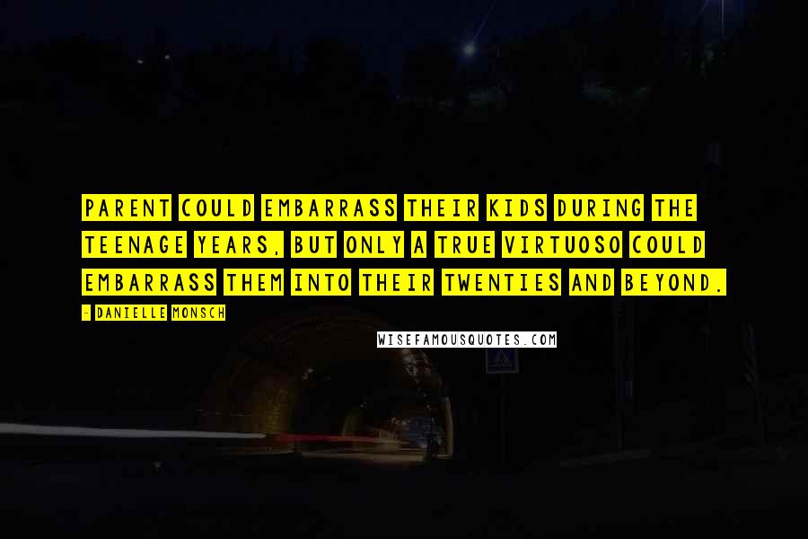 Danielle Monsch Quotes: Parent could embarrass their kids during the teenage years, but only a true virtuoso could embarrass them into their twenties and beyond.