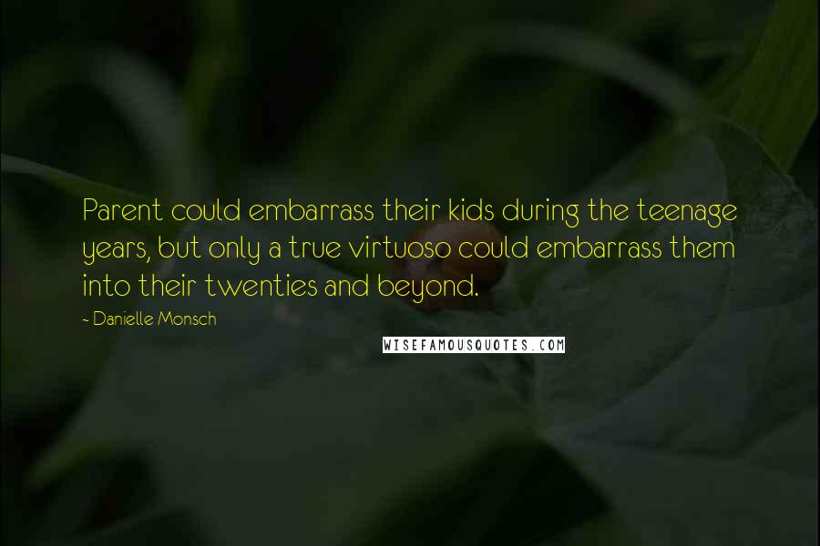 Danielle Monsch Quotes: Parent could embarrass their kids during the teenage years, but only a true virtuoso could embarrass them into their twenties and beyond.