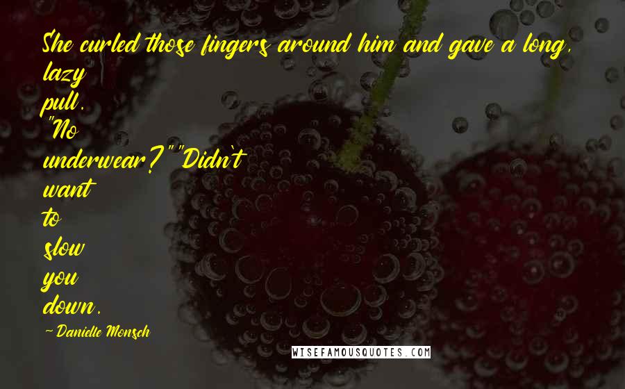 Danielle Monsch Quotes: She curled those fingers around him and gave a long, lazy pull. "No underwear?""Didn't want to slow you down.