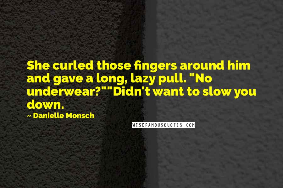 Danielle Monsch Quotes: She curled those fingers around him and gave a long, lazy pull. "No underwear?""Didn't want to slow you down.