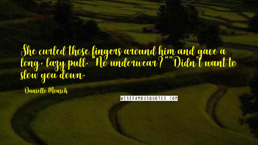 Danielle Monsch Quotes: She curled those fingers around him and gave a long, lazy pull. "No underwear?""Didn't want to slow you down.