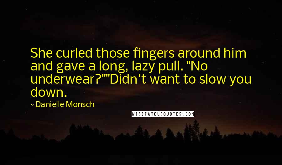 Danielle Monsch Quotes: She curled those fingers around him and gave a long, lazy pull. "No underwear?""Didn't want to slow you down.