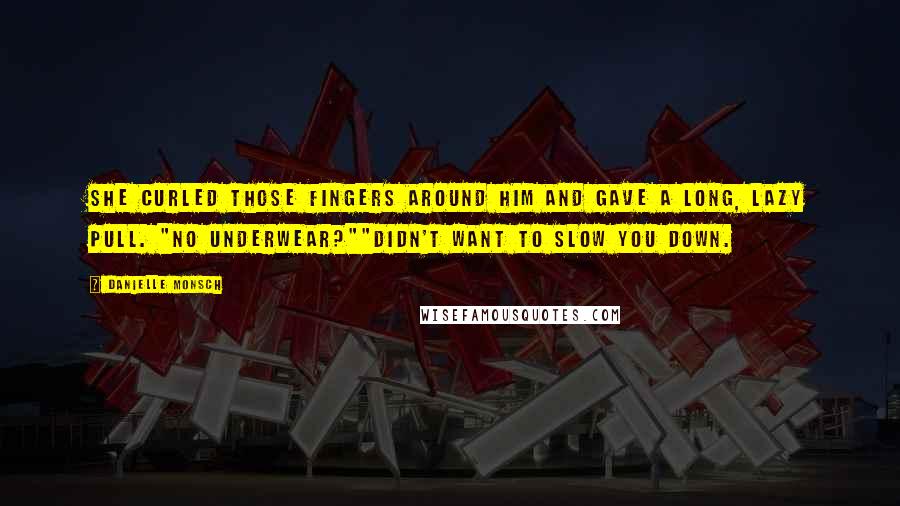 Danielle Monsch Quotes: She curled those fingers around him and gave a long, lazy pull. "No underwear?""Didn't want to slow you down.