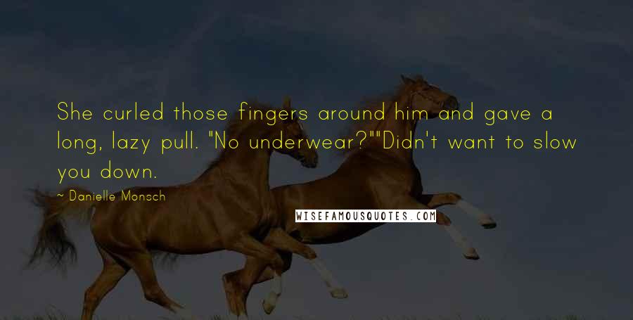 Danielle Monsch Quotes: She curled those fingers around him and gave a long, lazy pull. "No underwear?""Didn't want to slow you down.