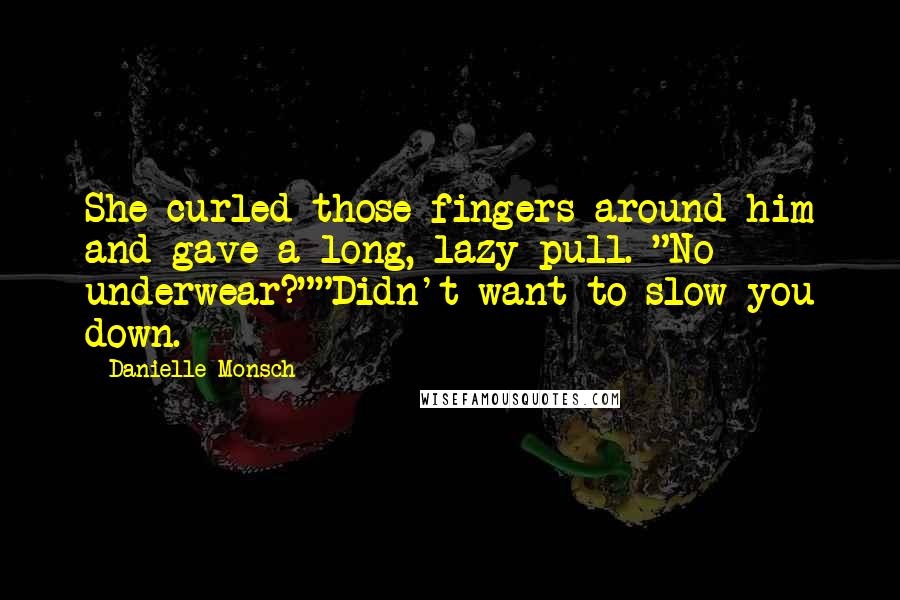 Danielle Monsch Quotes: She curled those fingers around him and gave a long, lazy pull. "No underwear?""Didn't want to slow you down.