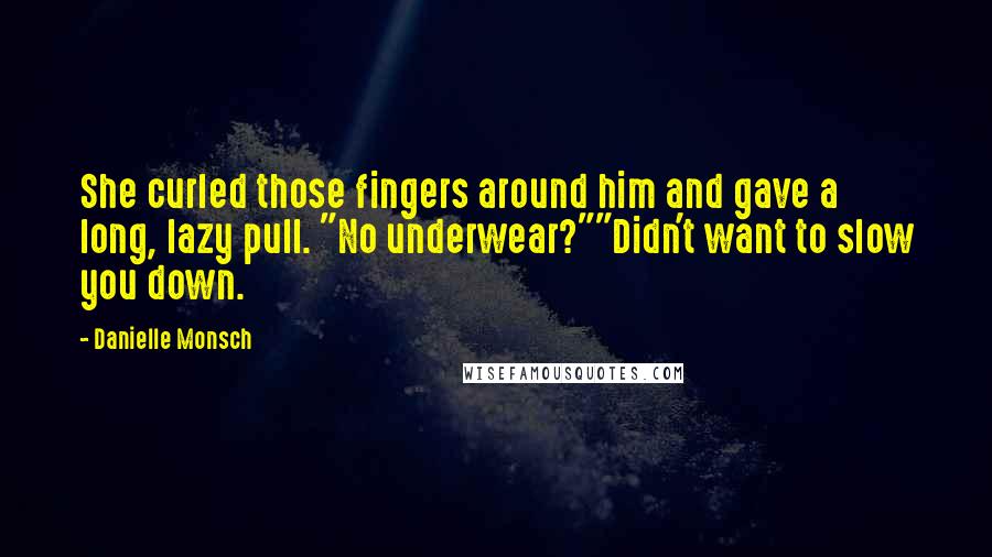 Danielle Monsch Quotes: She curled those fingers around him and gave a long, lazy pull. "No underwear?""Didn't want to slow you down.