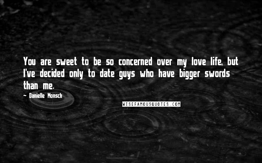 Danielle Monsch Quotes: You are sweet to be so concerned over my love life, but I've decided only to date guys who have bigger swords than me.