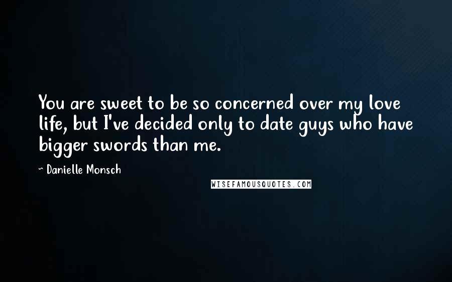 Danielle Monsch Quotes: You are sweet to be so concerned over my love life, but I've decided only to date guys who have bigger swords than me.