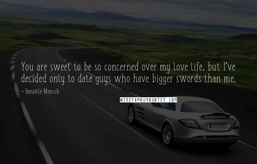 Danielle Monsch Quotes: You are sweet to be so concerned over my love life, but I've decided only to date guys who have bigger swords than me.