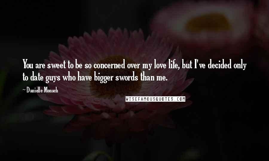 Danielle Monsch Quotes: You are sweet to be so concerned over my love life, but I've decided only to date guys who have bigger swords than me.