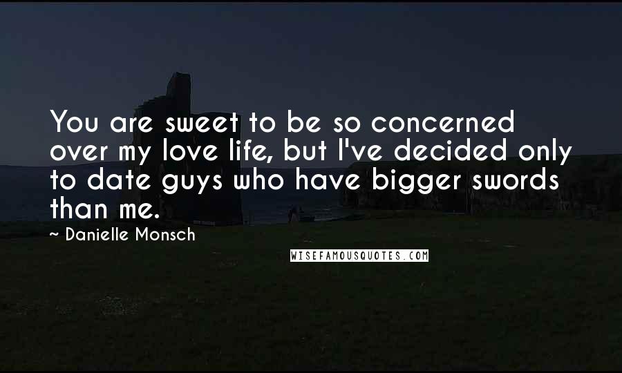 Danielle Monsch Quotes: You are sweet to be so concerned over my love life, but I've decided only to date guys who have bigger swords than me.