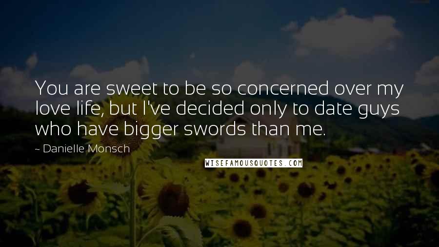 Danielle Monsch Quotes: You are sweet to be so concerned over my love life, but I've decided only to date guys who have bigger swords than me.