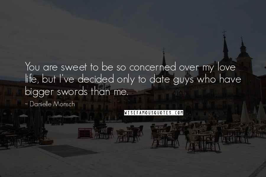 Danielle Monsch Quotes: You are sweet to be so concerned over my love life, but I've decided only to date guys who have bigger swords than me.