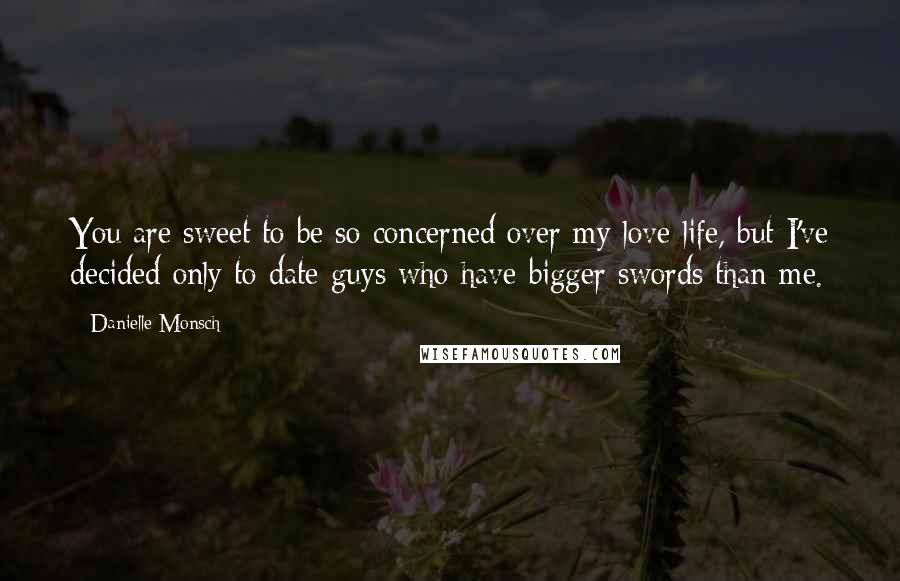 Danielle Monsch Quotes: You are sweet to be so concerned over my love life, but I've decided only to date guys who have bigger swords than me.