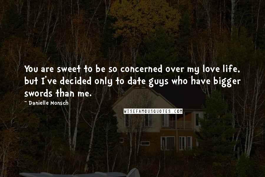 Danielle Monsch Quotes: You are sweet to be so concerned over my love life, but I've decided only to date guys who have bigger swords than me.