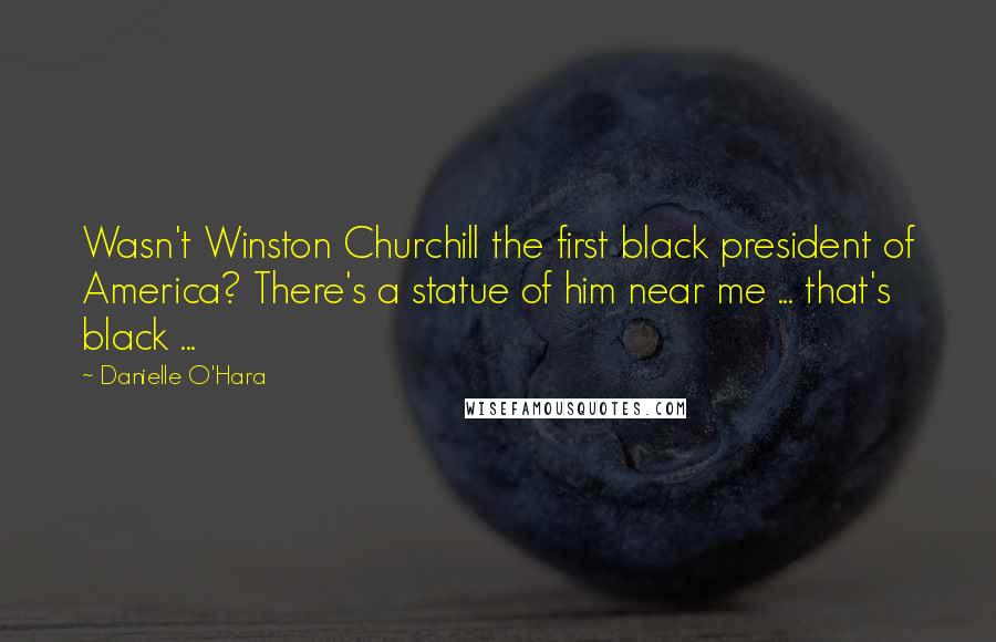 Danielle O'Hara Quotes: Wasn't Winston Churchill the first black president of America? There's a statue of him near me ... that's black ...