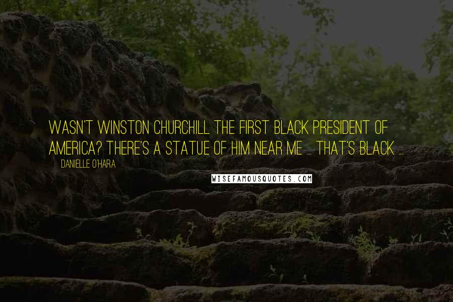 Danielle O'Hara Quotes: Wasn't Winston Churchill the first black president of America? There's a statue of him near me ... that's black ...