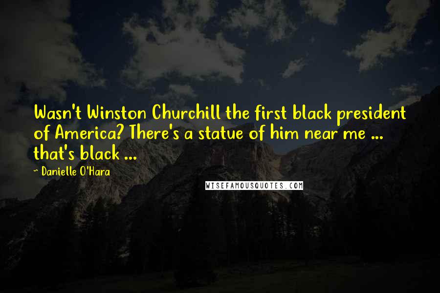 Danielle O'Hara Quotes: Wasn't Winston Churchill the first black president of America? There's a statue of him near me ... that's black ...