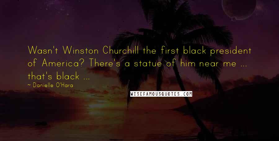 Danielle O'Hara Quotes: Wasn't Winston Churchill the first black president of America? There's a statue of him near me ... that's black ...