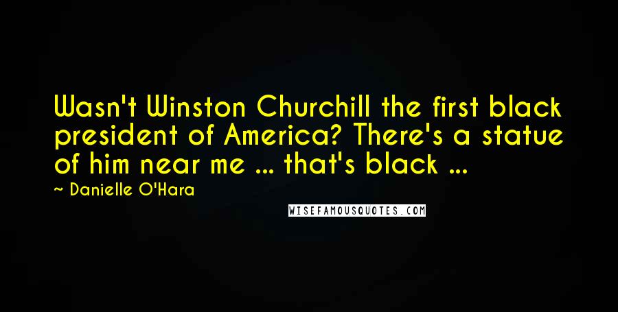Danielle O'Hara Quotes: Wasn't Winston Churchill the first black president of America? There's a statue of him near me ... that's black ...