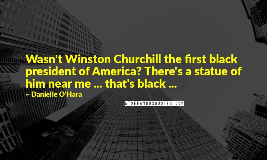 Danielle O'Hara Quotes: Wasn't Winston Churchill the first black president of America? There's a statue of him near me ... that's black ...