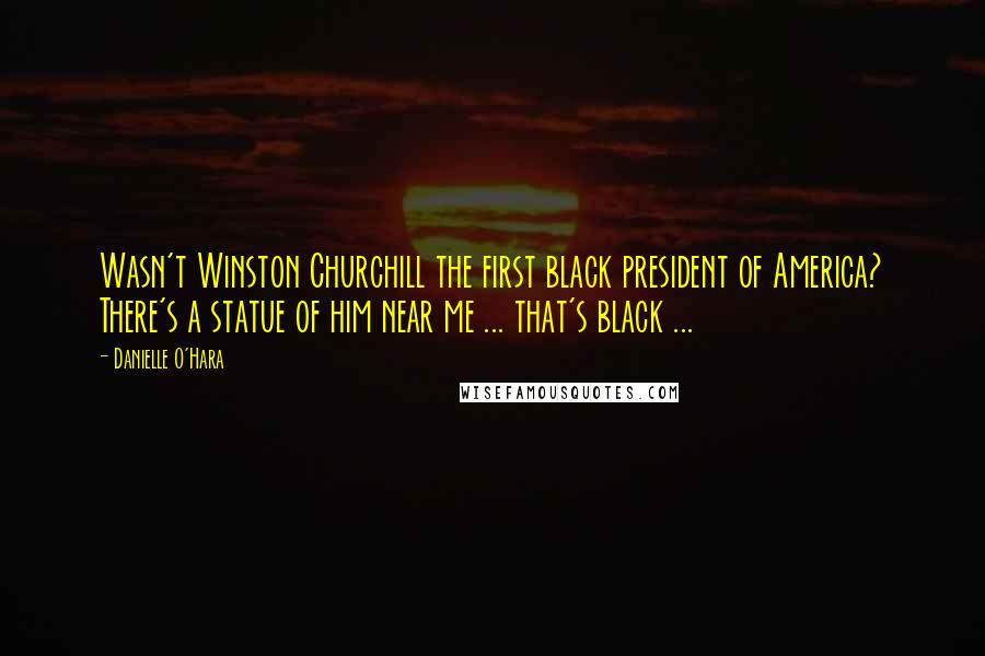 Danielle O'Hara Quotes: Wasn't Winston Churchill the first black president of America? There's a statue of him near me ... that's black ...