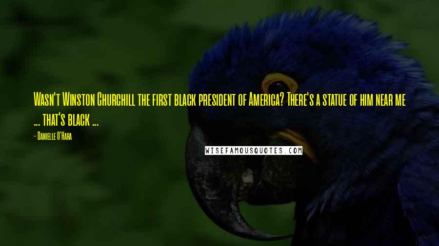 Danielle O'Hara Quotes: Wasn't Winston Churchill the first black president of America? There's a statue of him near me ... that's black ...