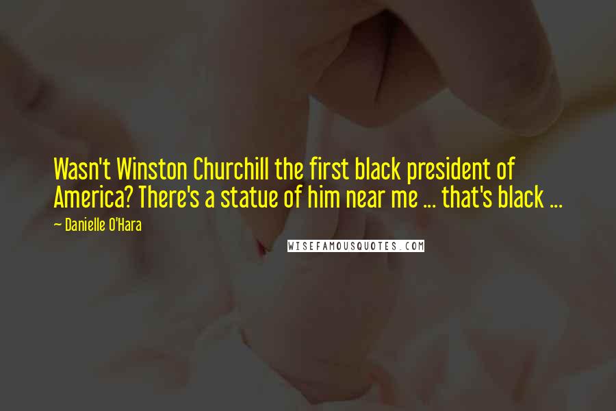 Danielle O'Hara Quotes: Wasn't Winston Churchill the first black president of America? There's a statue of him near me ... that's black ...