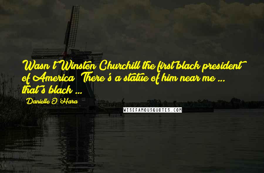 Danielle O'Hara Quotes: Wasn't Winston Churchill the first black president of America? There's a statue of him near me ... that's black ...