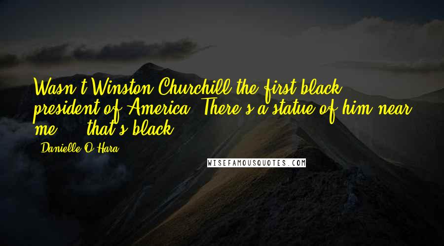 Danielle O'Hara Quotes: Wasn't Winston Churchill the first black president of America? There's a statue of him near me ... that's black ...