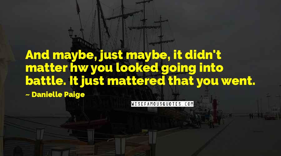 Danielle Paige Quotes: And maybe, just maybe, it didn't matter hw you looked going into battle. It just mattered that you went.