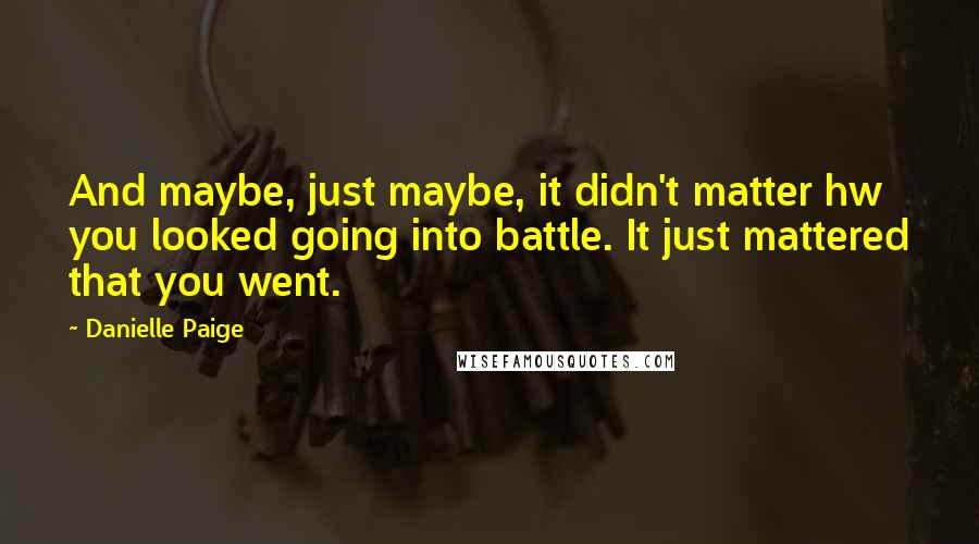 Danielle Paige Quotes: And maybe, just maybe, it didn't matter hw you looked going into battle. It just mattered that you went.