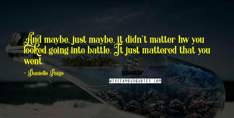 Danielle Paige Quotes: And maybe, just maybe, it didn't matter hw you looked going into battle. It just mattered that you went.