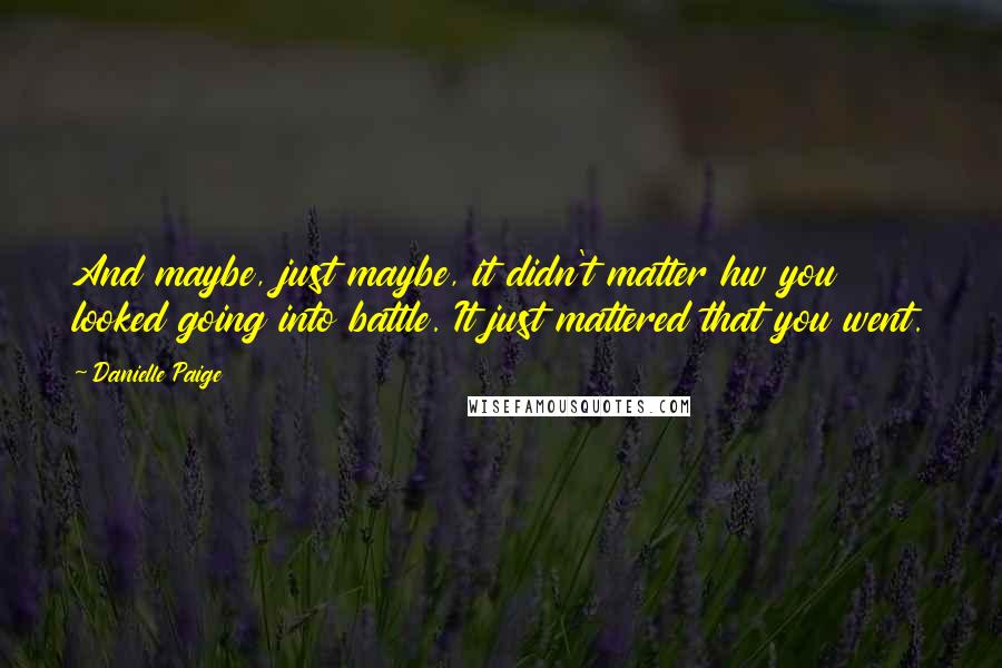 Danielle Paige Quotes: And maybe, just maybe, it didn't matter hw you looked going into battle. It just mattered that you went.