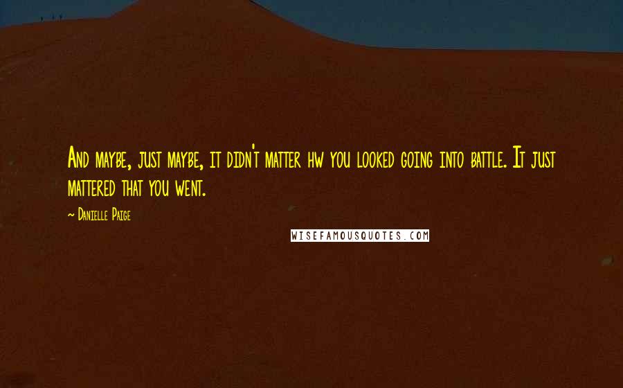 Danielle Paige Quotes: And maybe, just maybe, it didn't matter hw you looked going into battle. It just mattered that you went.