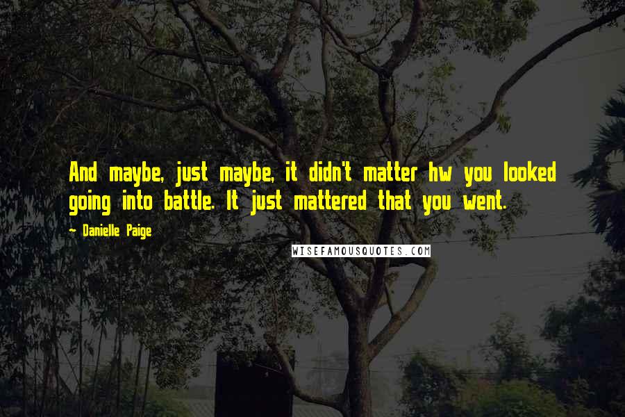 Danielle Paige Quotes: And maybe, just maybe, it didn't matter hw you looked going into battle. It just mattered that you went.