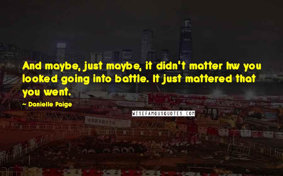 Danielle Paige Quotes: And maybe, just maybe, it didn't matter hw you looked going into battle. It just mattered that you went.