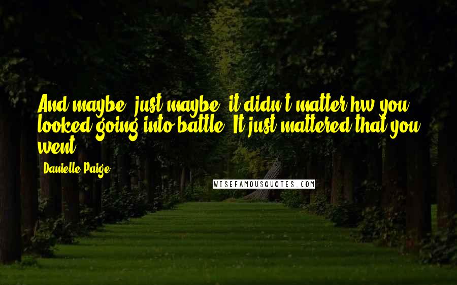 Danielle Paige Quotes: And maybe, just maybe, it didn't matter hw you looked going into battle. It just mattered that you went.