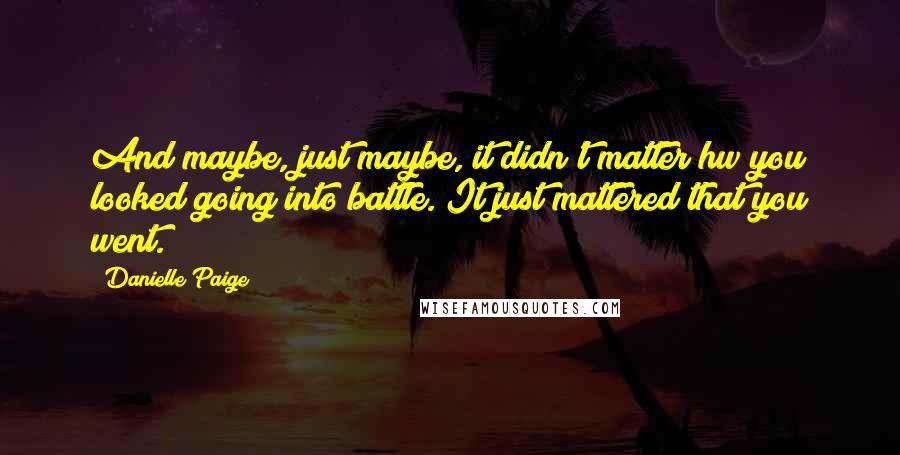 Danielle Paige Quotes: And maybe, just maybe, it didn't matter hw you looked going into battle. It just mattered that you went.