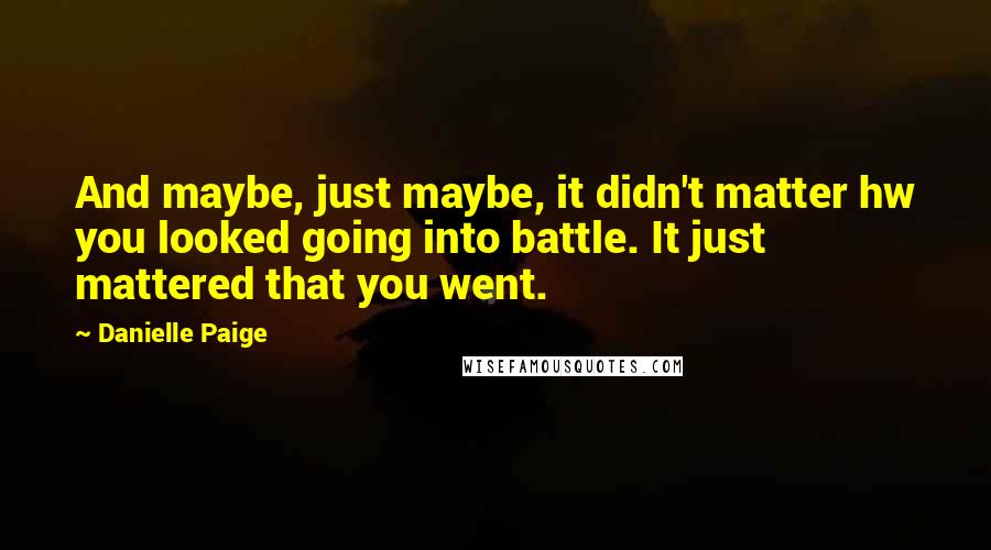 Danielle Paige Quotes: And maybe, just maybe, it didn't matter hw you looked going into battle. It just mattered that you went.